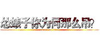 怂婊子你为何那么吊？ (attack on titan)