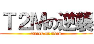 Ｔ２Ｍの逆襲 (attack on titan)