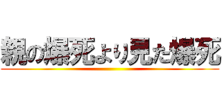 親の爆死より見た爆死 ()