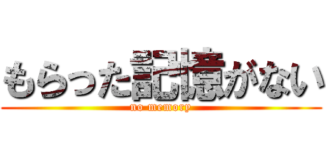 もらった記憶がない (no memory)