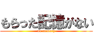 もらった記憶がない (no memory)