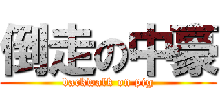 倒走の中豪 (backwalk on pig)