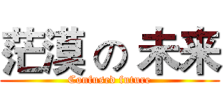 茫漠 の 未来 (Confused future)