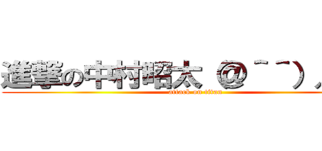進撃の中村昭太（＠＾＾）／~~~ (attack on titan)