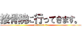 接骨院に行ってきます。 (Sekkotsu in)