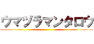 ウマヅラマンタロウ ()