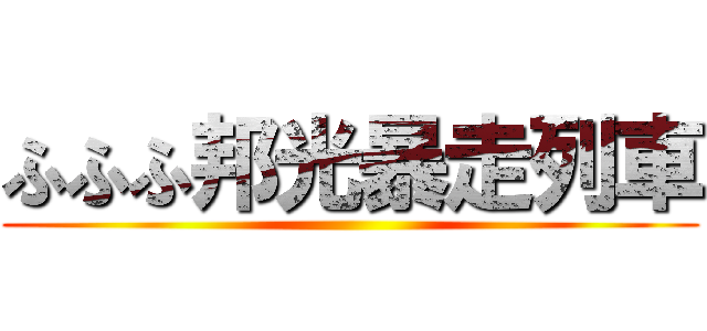 ふふふ邦光暴走列車 ()