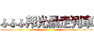 ふふふ邦光暴走列車 ()