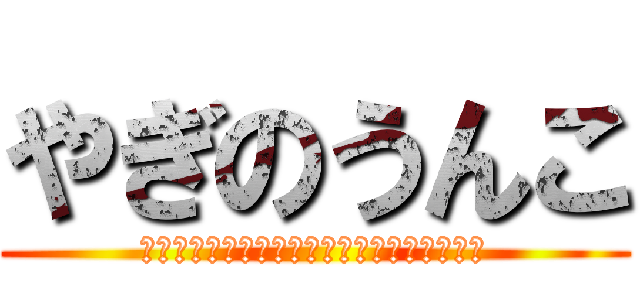 やぎのうんこ (うんこうんこうんこうんこうんこうんこうんこ)