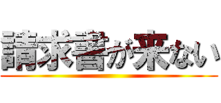 請求書が来ない ()