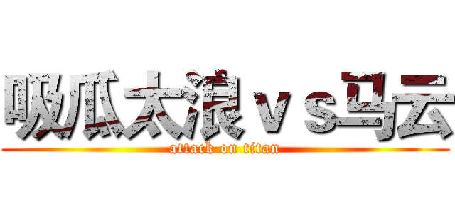 吸瓜太浪ｖｓ马云 (attack on titan)