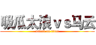 吸瓜太浪ｖｓ马云 (attack on titan)