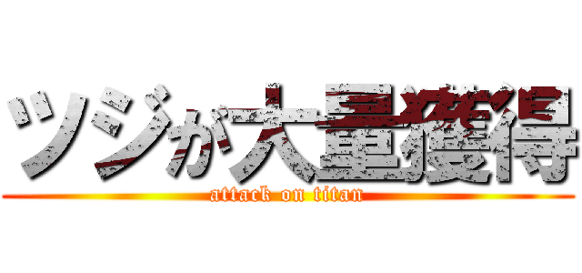 ツジが大量獲得 (attack on titan)