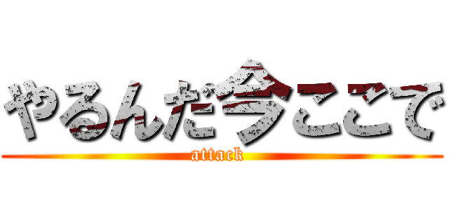 やるんだ今ここで (attack )