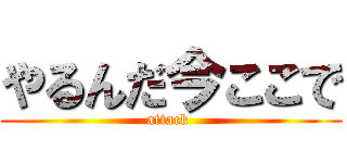 やるんだ今ここで (attack )