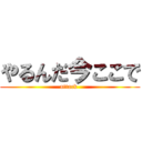 やるんだ今ここで (attack )