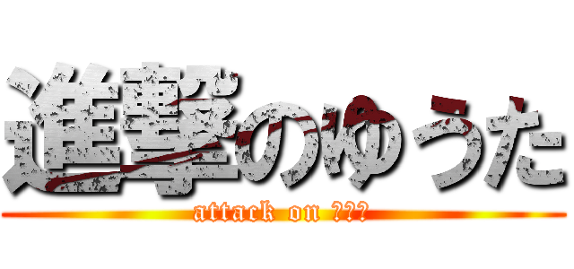 進撃のゆうた (attack on ゆうた)
