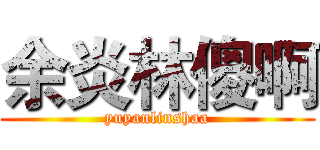 余炎林傻啊 (yuyanlinshaa)