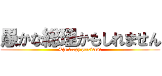 愚かな総理かもしれません (The loopy president)