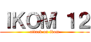 ＩＫＯＭ'１２ (attack on ikom)