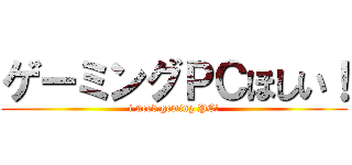 ゲーミングＰＣほしい！ (i need geming PC!)