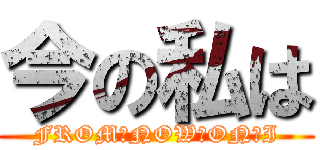 今の私は (FROM　NOW　ON　I)