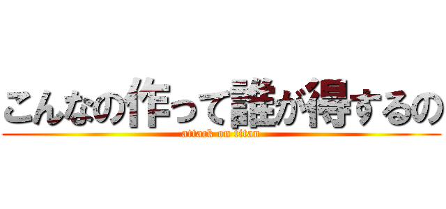 こんなの作って誰が得するの (attack on titan)
