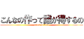 こんなの作って誰が得するの (attack on titan)