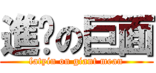 進彥の巨面 (fatyin on giant mean)