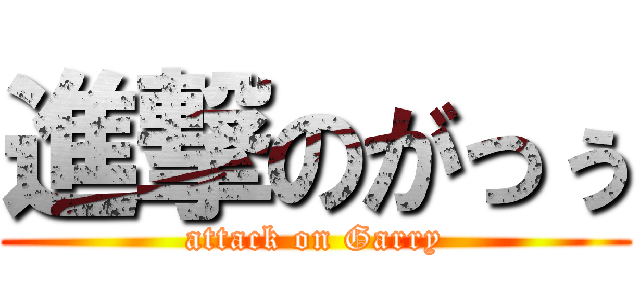 進撃のがっぅ (attack on Garry)