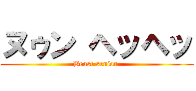 ヌゥン ヘッヘッ (Beast senior )