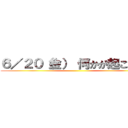 ６／２０（金） 何かが起こる！！ ()