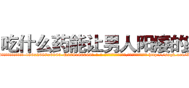 吃什么药能让男人阳痿的药 (吃什么药能让男人阳痿的药【电-186x2687x6963-Q278180069元-吉-药-业】我们做的是长期生意,靠的是老客户长期支持 http://sngk.net/XGT7Aq
)