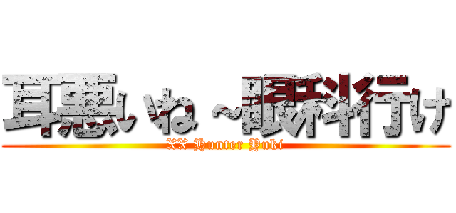 耳悪いね～眼科行け (XX Hunter Yuki)