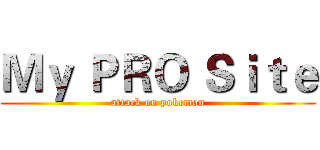 Ｍｙ ＰＲＯ Ｓｉｔｅ (attack on pokemon)
