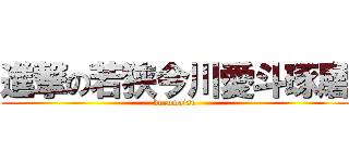 進撃の若狭今川愛斗琢磨 (kurumaisu)