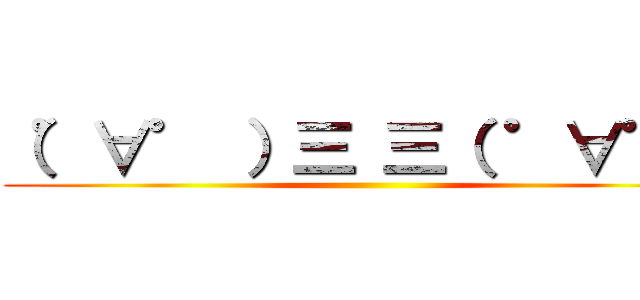 （゜∀゜ ）三 三（ ゜∀゜） ()