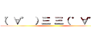 （゜∀゜ ）三 三（ ゜∀゜） ()