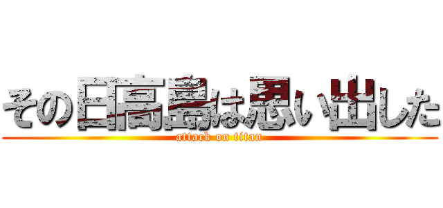 その日高島は思い出した (attack on titan)