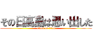 その日高島は思い出した (attack on titan)
