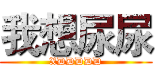 我想尿尿 (XDDDDD)