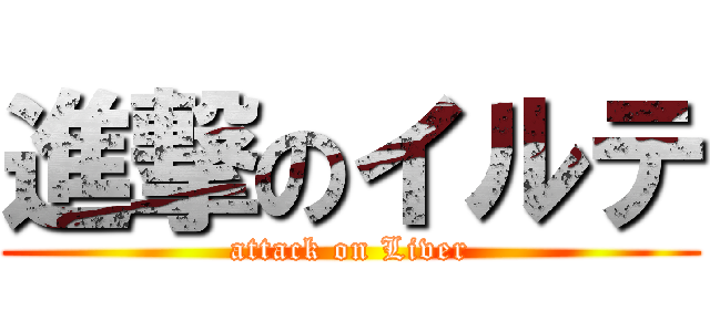 進撃のイルテ (attack on Liver)