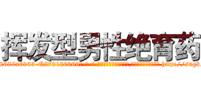 挥发型男性绝育药 (挥发型男性绝育药【电-186x2687x6963-Q278180069元-吉-药-业】我们做的是长期生意,靠的是老客户长期支持 http://sngk.net/U8AoJH
)