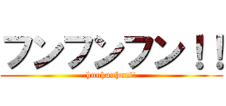フンフンフン！！ (hunhunhun!!)