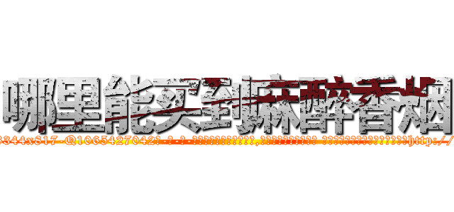 哪里能买到麻醉香烟 (哪里能买到麻醉香烟【电-话151x68344x817-Q1065427042元-吉-药-业】我们做的是长期生意,靠的是老客户长期支持 哪里能买到麻醉香烟在发表了一篇http://sngk.net/hP69pa

参考消息网我们做的是长期生意,靠的是老客户长期支持也许我们早该意识到，就连鲍勃·霍斯金斯（金球奖戏剧类电影男主角 
)