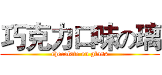 巧克力口味の璃 (chocolate on glass)