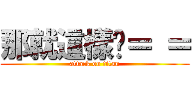 那就這樣吧＝ ＝ (attack on titan)