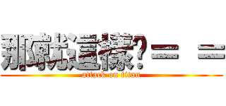 那就這樣吧＝ ＝ (attack on titan)