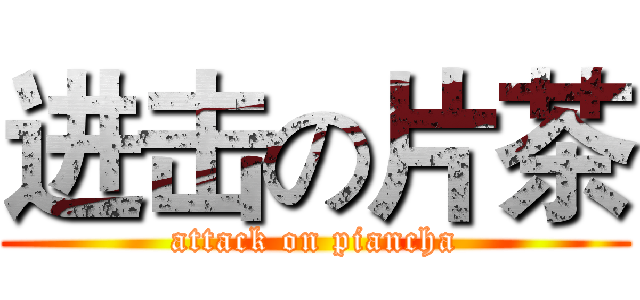 进击の片茶 (attack on piancha)