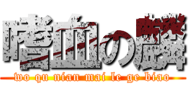 嗜血の麟 (wo qu nian mai le ge biao)